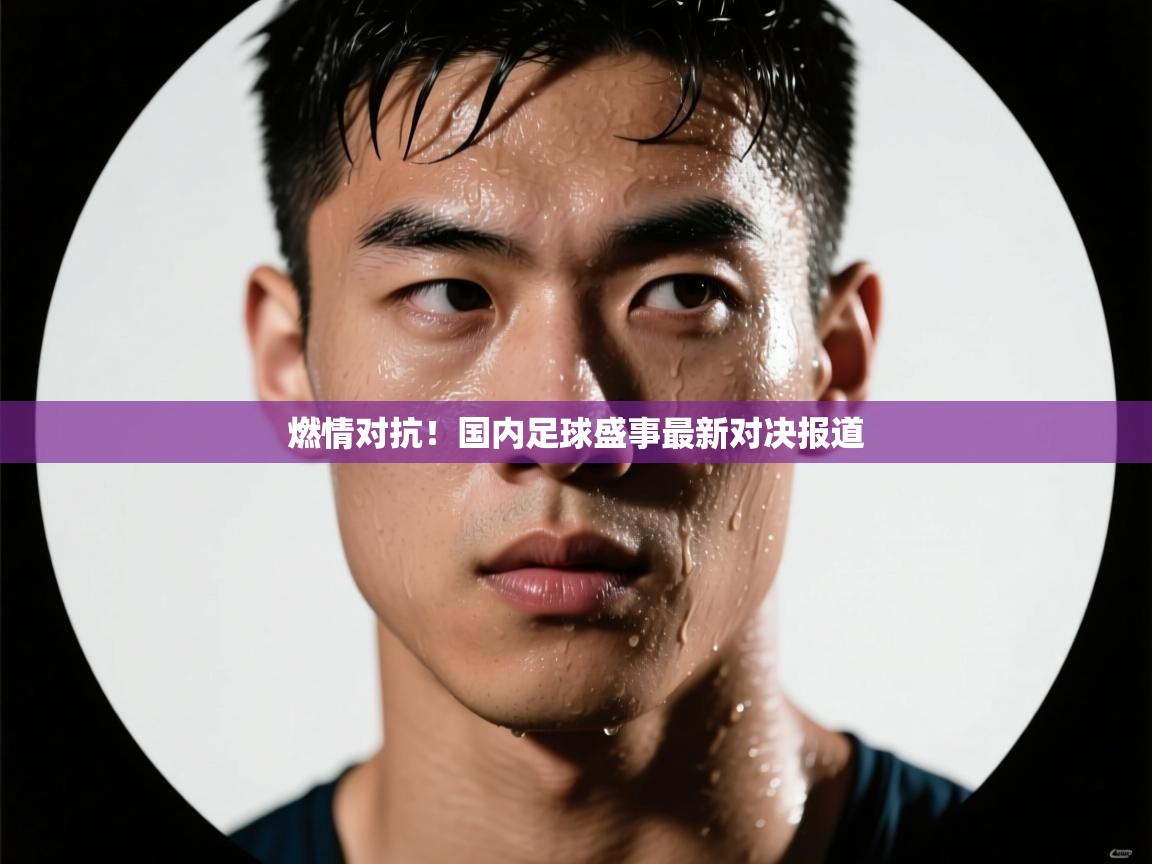 燃情对抗!国内足球盛事最新对决报道 第1张