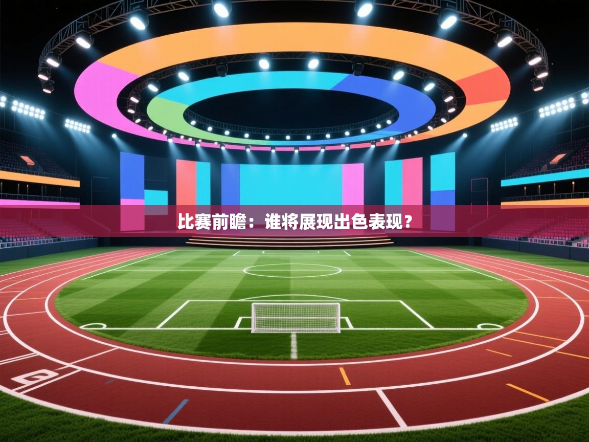 比赛前瞻：谁将展现出色表现？  第2张