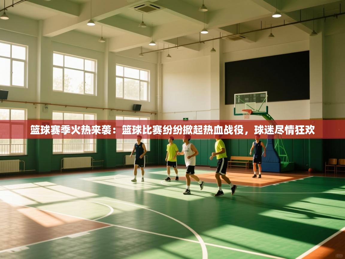 篮球赛季火热来袭：篮球比赛纷纷掀起热血战役，球迷尽情狂欢  第2张