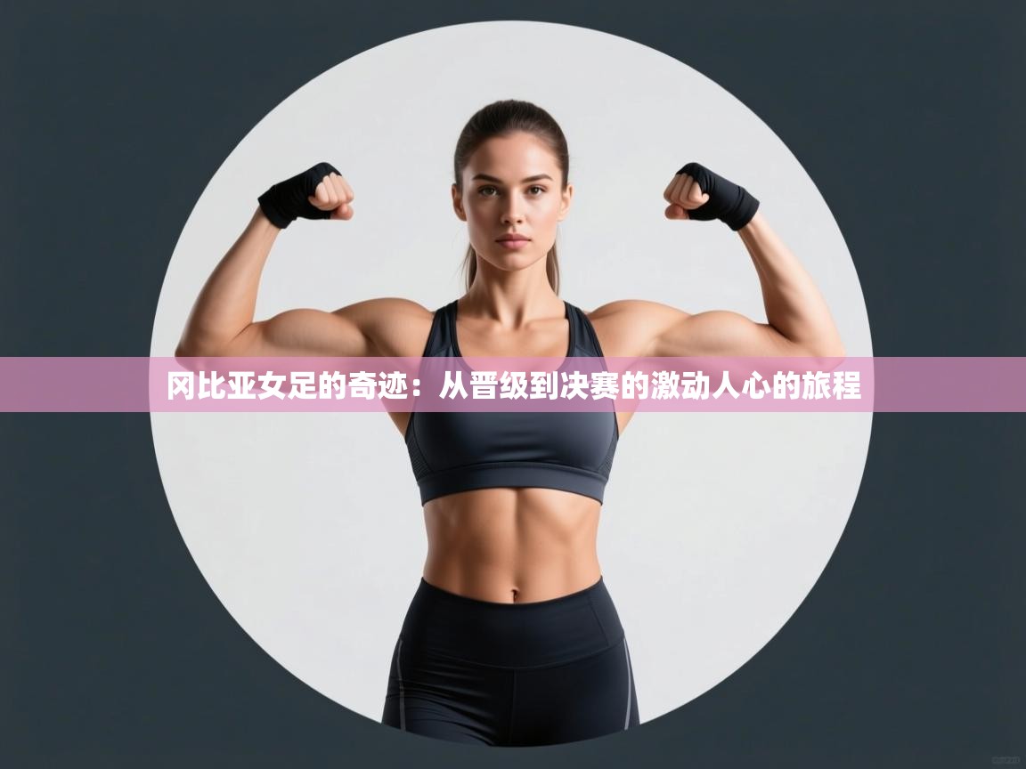 冈比亚女足的奇迹:从晋级到决赛的激动人心的旅程 第2张