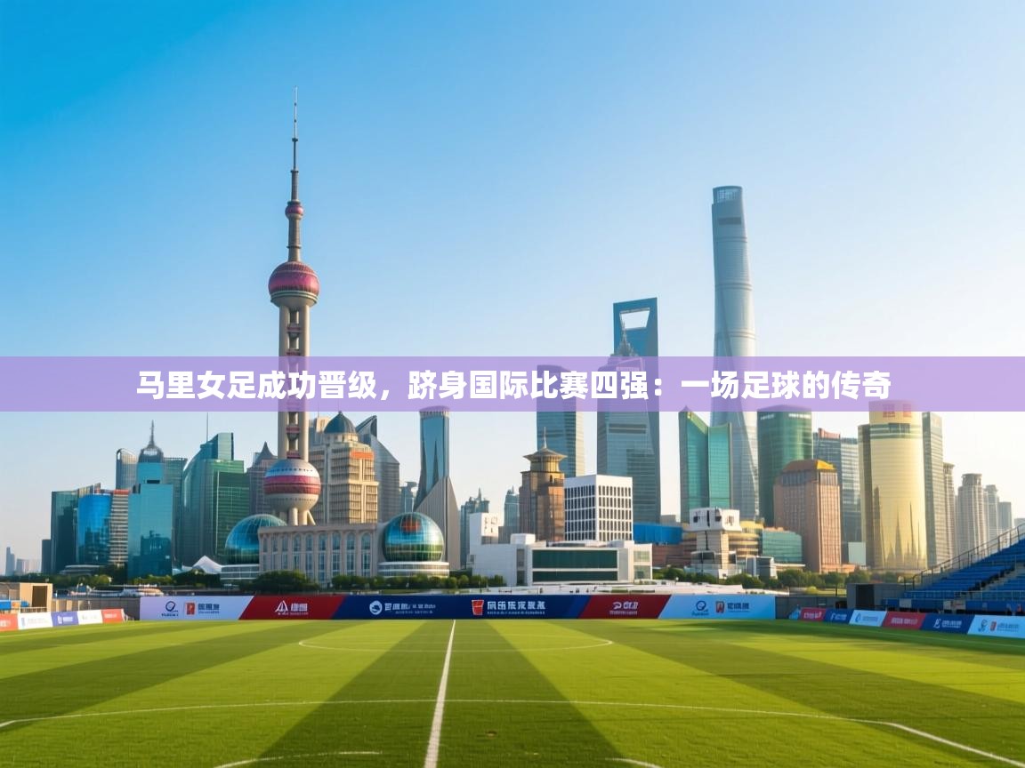 马里女足成功晋级,跻身国际比赛四强:一场足球的传奇 第1张