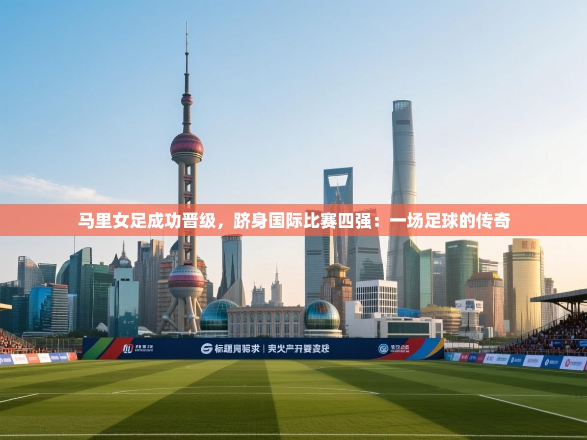 马里女足成功晋级,跻身国际比赛四强:一场足球的传奇 第2张