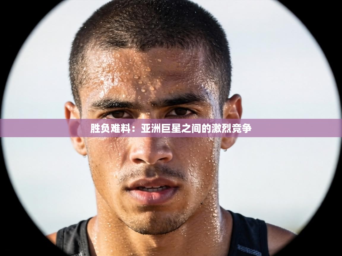 胜负难料：亚洲巨星之间的激烈竞争  第2张