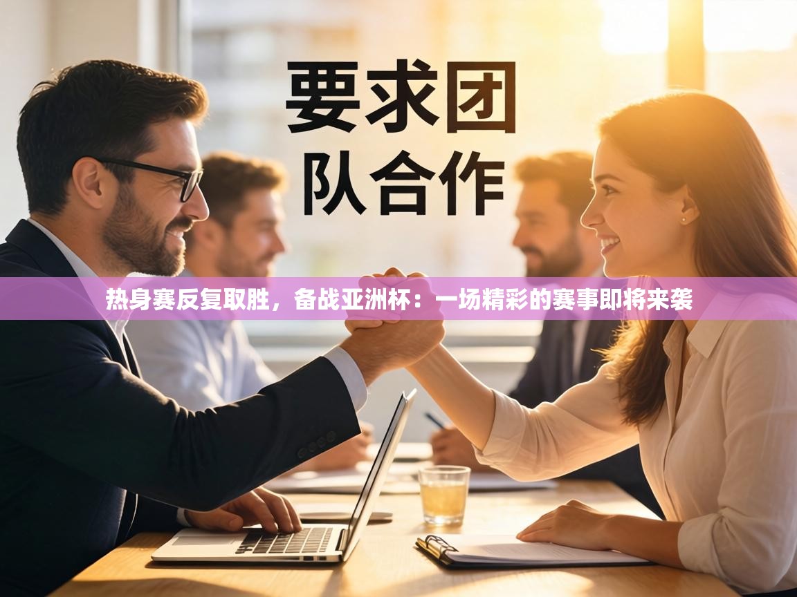 热身赛反复取胜，备战亚洲杯：一场精彩的赛事即将来袭  第1张