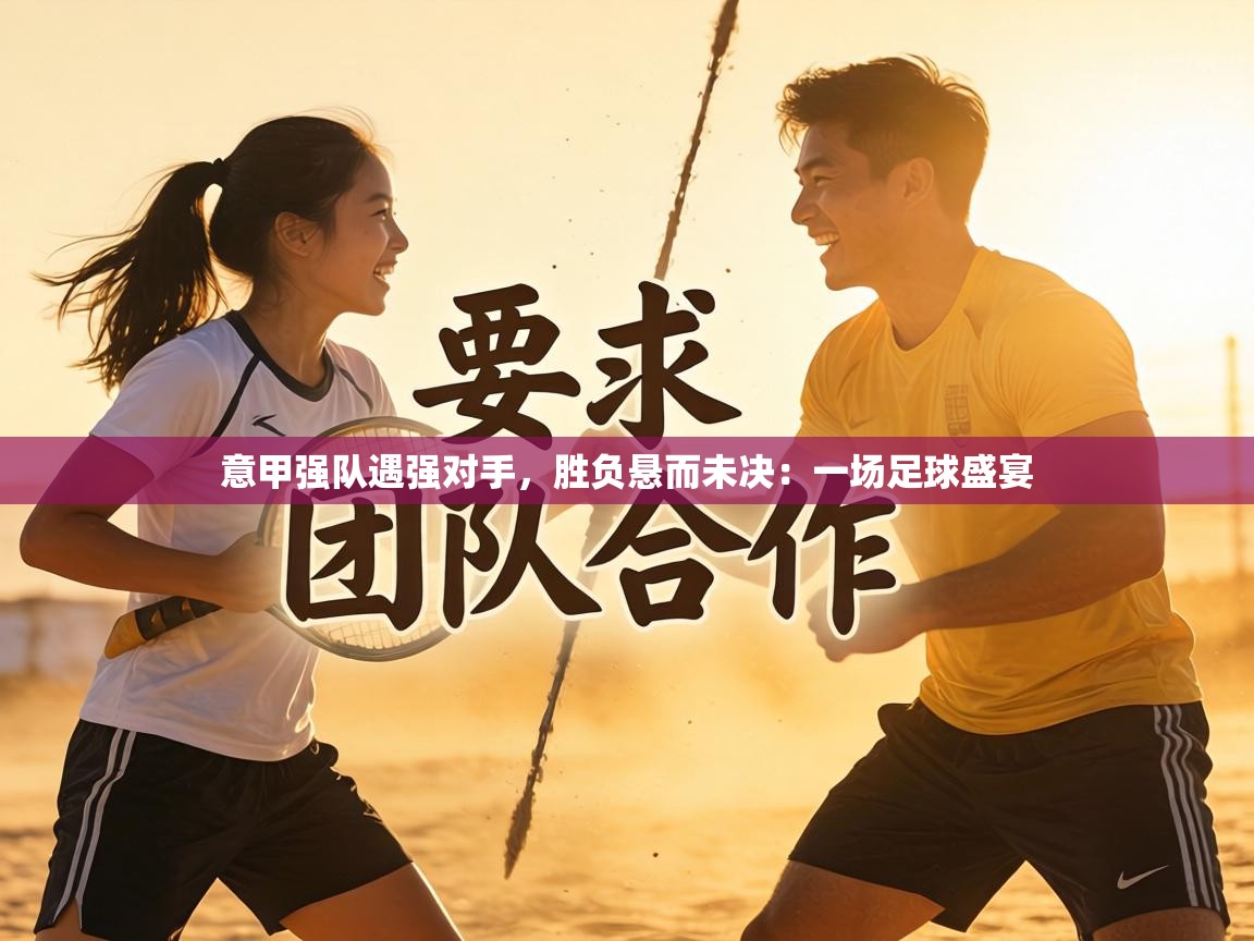 意甲强队遇强对手，胜负悬而未决：一场足球盛宴  第2张